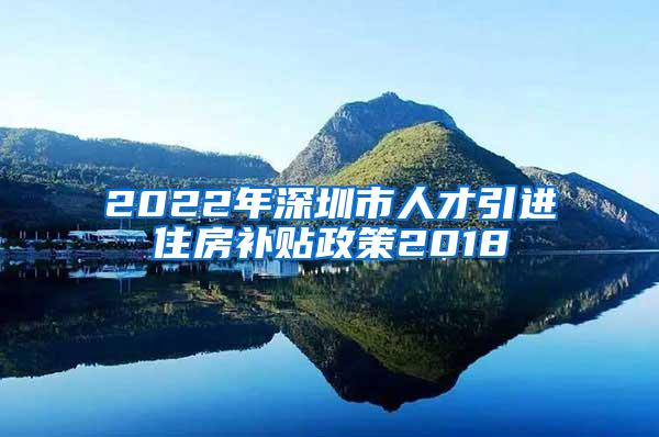 2022年深圳市人才引进住房补贴政策2018