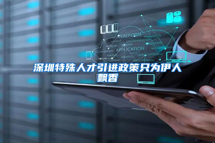 深圳特殊人才引进政策只为伊人飘香