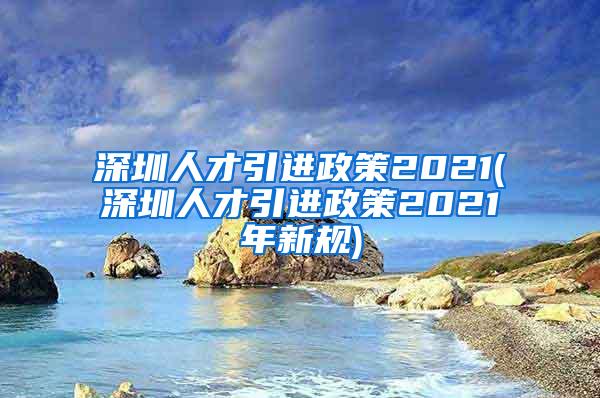 深圳人才引进政策2021(深圳人才引进政策2021年新规)