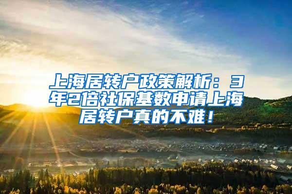 上海居转户政策解析：3年2倍社保基数申请上海居转户真的不难！