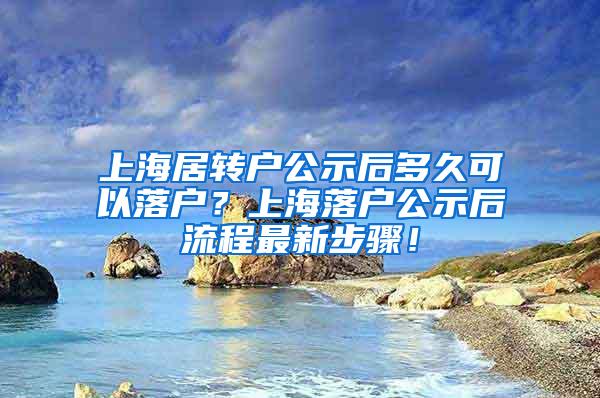 上海居转户公示后多久可以落户？上海落户公示后流程最新步骤！