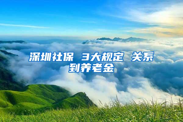 深圳社保 3大规定 关系到养老金