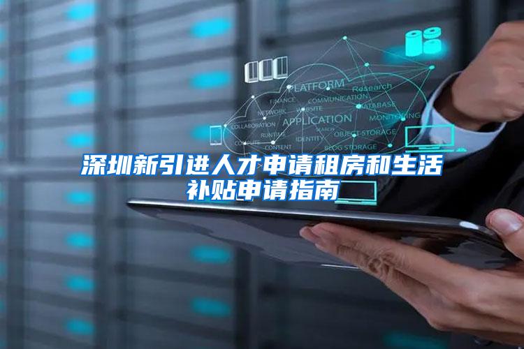深圳新引进人才申请租房和生活补贴申请指南