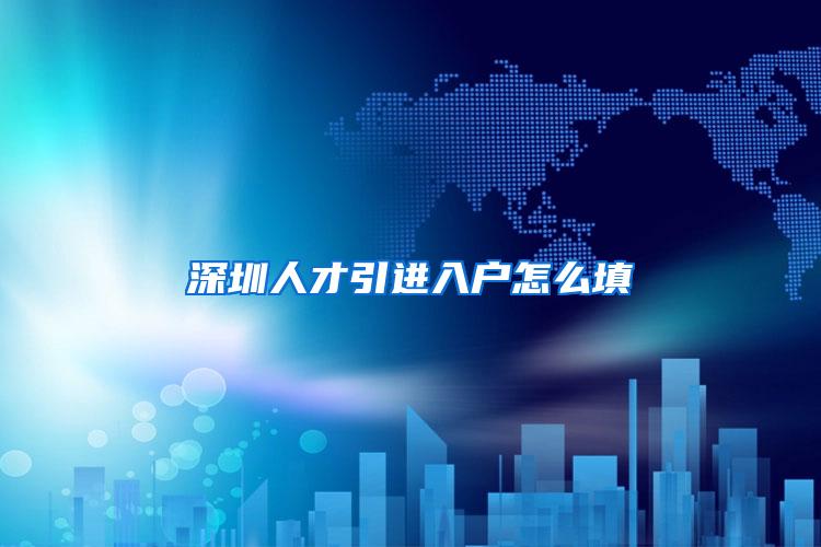 深圳人才引进入户怎么填