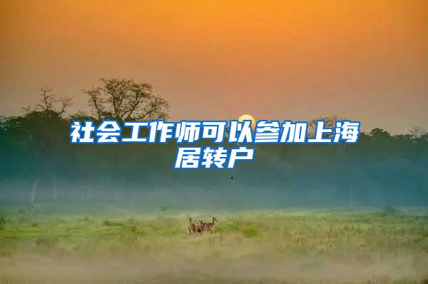 社会工作师可以参加上海居转户
