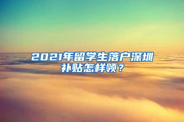 2021年留学生落户深圳补贴怎样领？