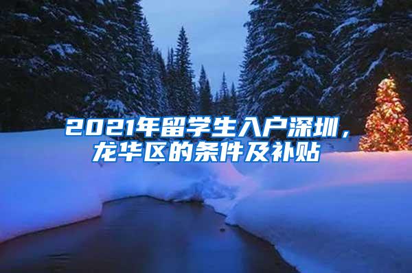 2021年留学生入户深圳，龙华区的条件及补贴