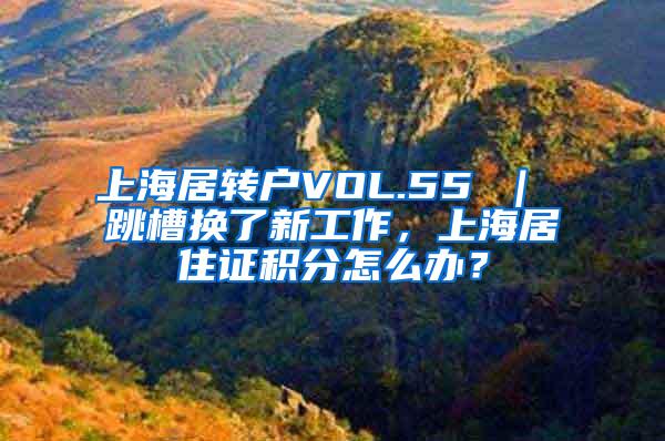 上海居转户VOL.55 ｜ 跳槽换了新工作，上海居住证积分怎么办？