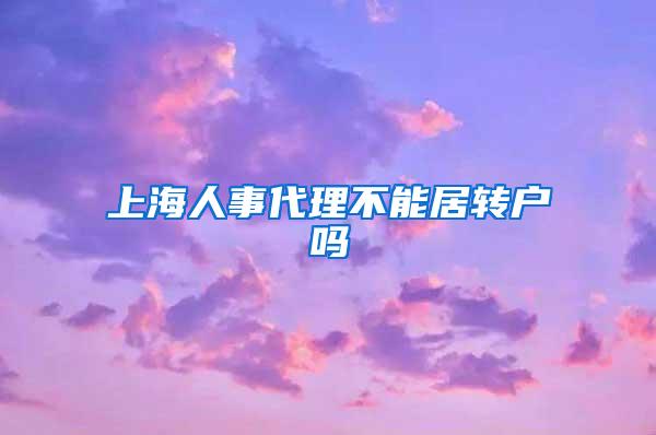 上海人事代理不能居转户吗