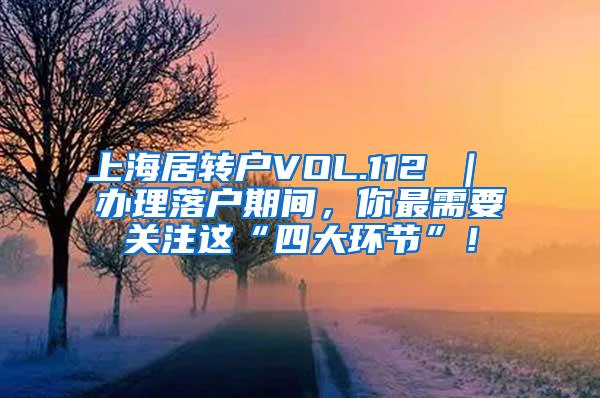上海居转户VOL.112 ｜ 办理落户期间，你最需要关注这“四大环节”！