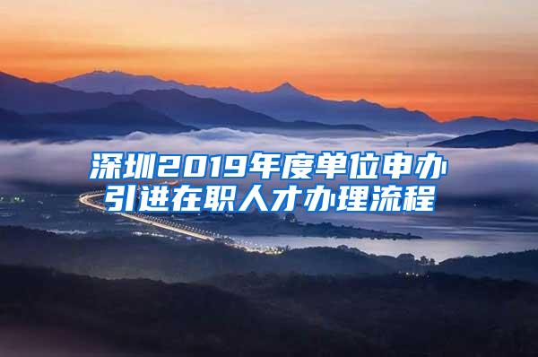 深圳2019年度单位申办引进在职人才办理流程