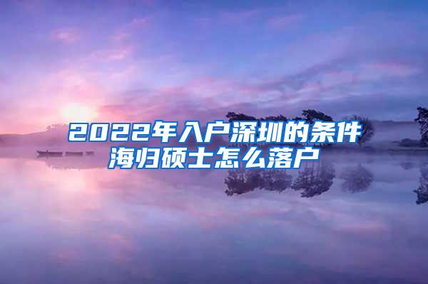 2022年入户深圳的条件海归硕士怎么落户