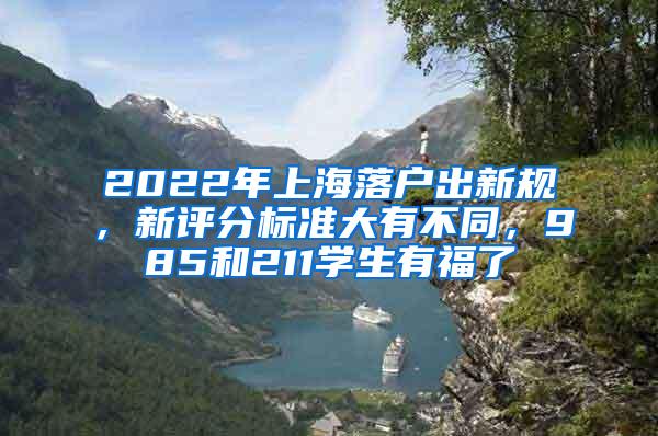 2022年上海落户出新规，新评分标准大有不同，985和211学生有福了