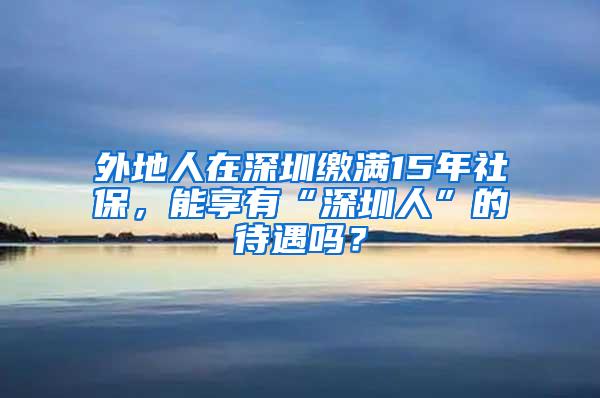 外地人在深圳缴满15年社保，能享有“深圳人”的待遇吗？