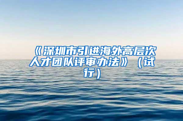 《深圳市引进海外高层次人才团队评审办法》（试行）