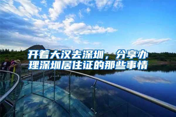 开着大汉去深圳，分享办理深圳居住证的那些事情