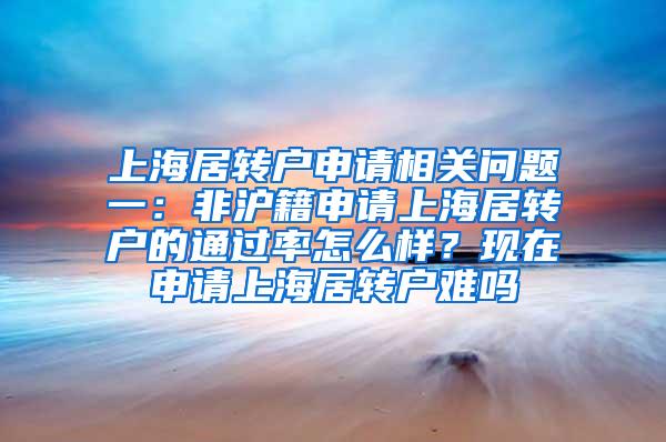 上海居转户申请相关问题一：非沪籍申请上海居转户的通过率怎么样？现在申请上海居转户难吗