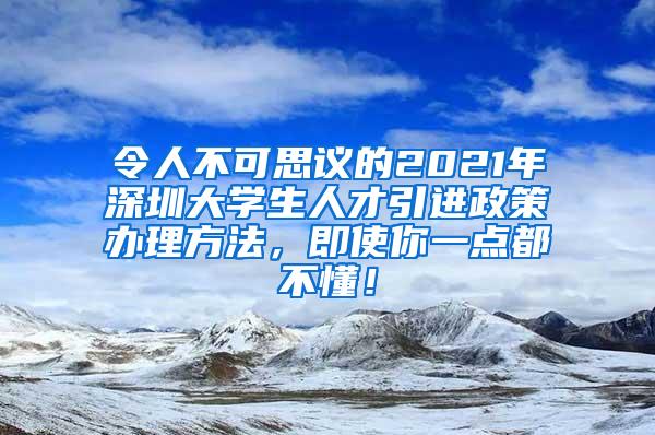 令人不可思议的2021年深圳大学生人才引进政策办理方法，即使你一点都不懂！