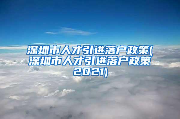 深圳市人才引进落户政策(深圳市人才引进落户政策2021)