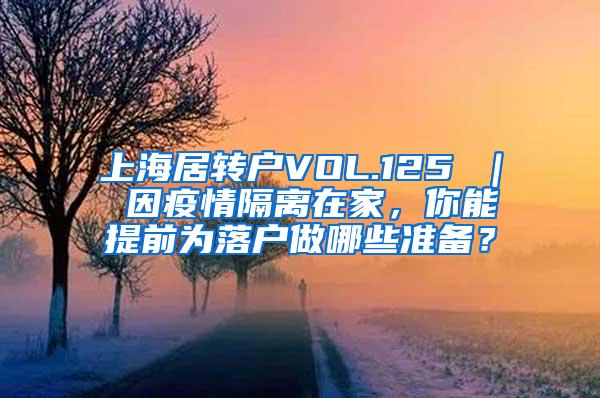 上海居转户VOL.125 ｜ 因疫情隔离在家，你能提前为落户做哪些准备？