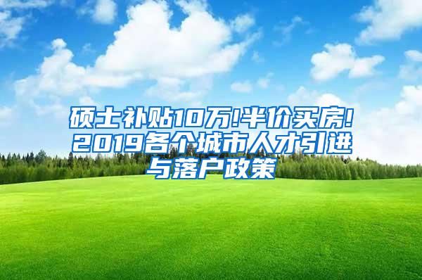 硕士补贴10万!半价买房!2019各个城市人才引进与落户政策