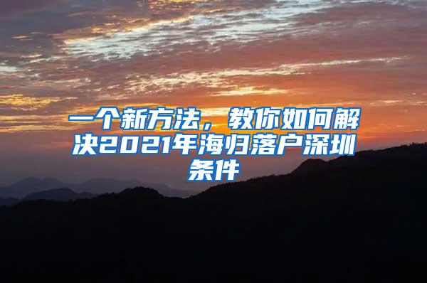 一个新方法，教你如何解决2021年海归落户深圳条件