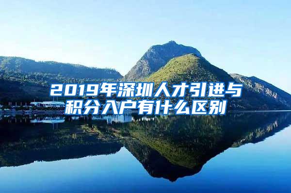 2019年深圳人才引进与积分入户有什么区别