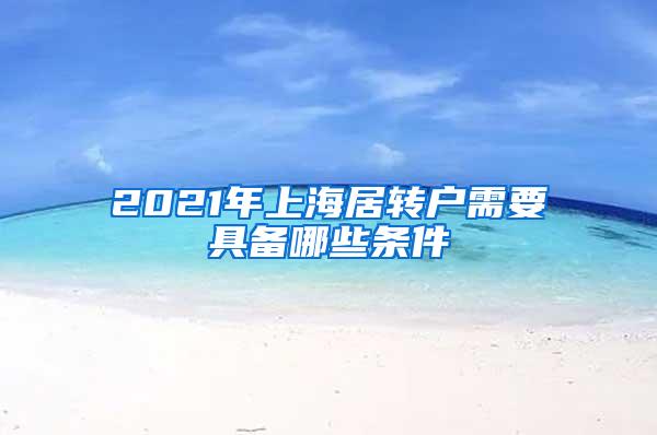 2021年上海居转户需要具备哪些条件