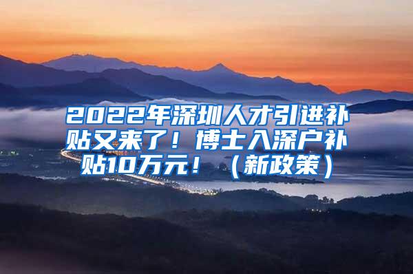 2022年深圳人才引进补贴又来了！博士入深户补贴10万元！（新政策）