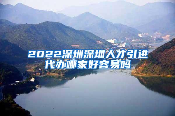 2022深圳深圳人才引进代办哪家好容易吗
