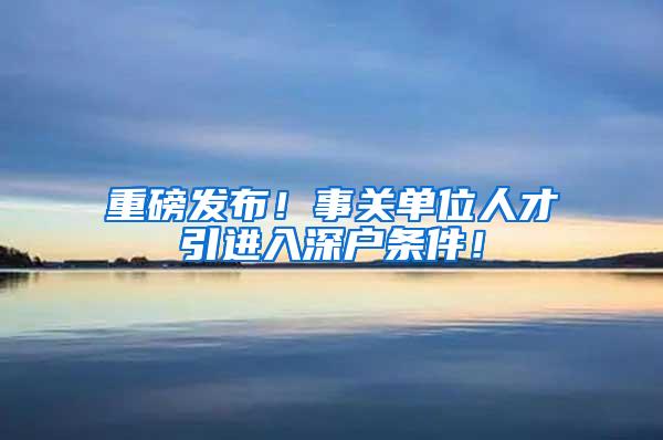 重磅发布！事关单位人才引进入深户条件！