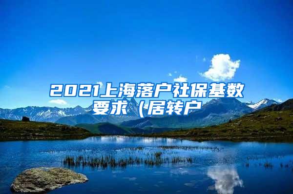 2021上海落户社保基数要求（居转户