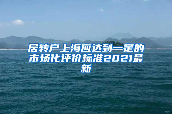 居转户上海应达到一定的市场化评价标准2021最新