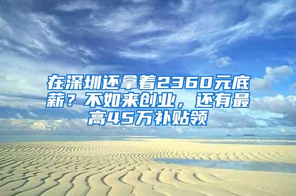 在深圳还拿着2360元底薪？不如来创业，还有最高45万补贴领