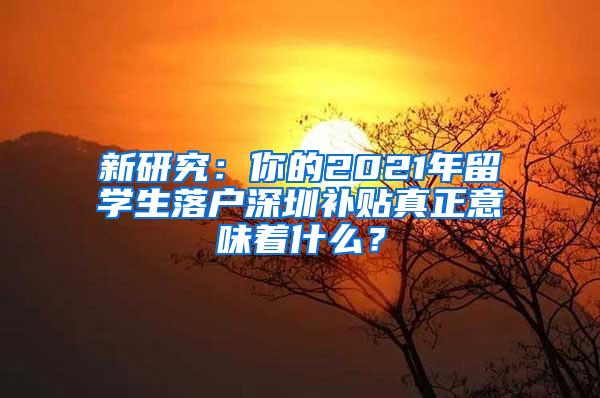 新研究：你的2021年留学生落户深圳补贴真正意味着什么？