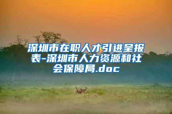深圳市在职人才引进呈报表-深圳市人力资源和社会保障局.doc