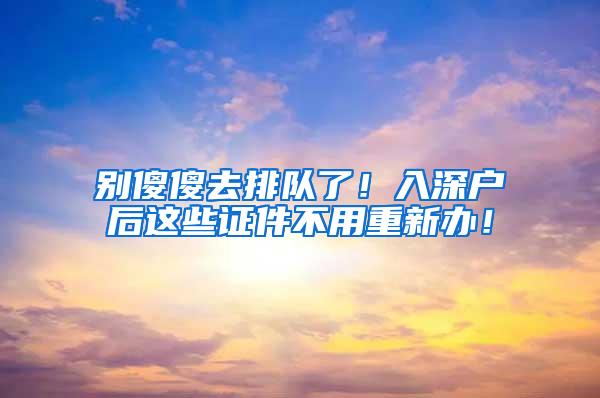 别傻傻去排队了！入深户后这些证件不用重新办！