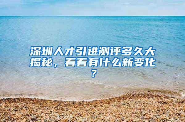 深圳人才引进测评多久大揭秘，看看有什么新变化？