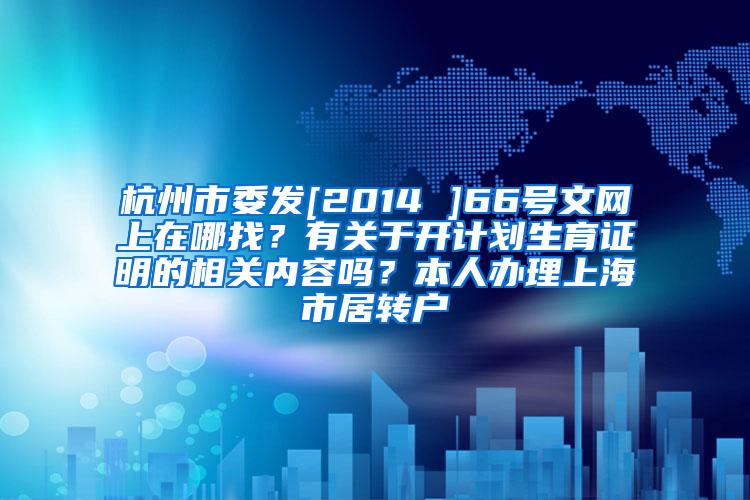 杭州市委发[2014 ]66号文网上在哪找？有关于开计划生育证明的相关内容吗？本人办理上海市居转户