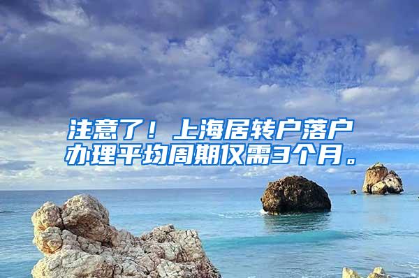 注意了！上海居转户落户办理平均周期仅需3个月。