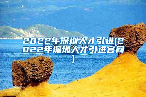 2022年深圳人才引进(2022年深圳人才引进官网)