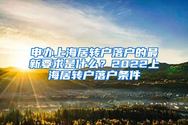 申办上海居转户落户的最新要求是什么？2022上海居转户落户条件