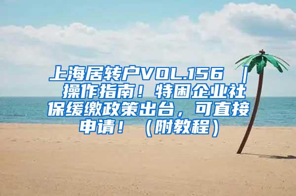 上海居转户VOL.156 ｜ 操作指南！特困企业社保缓缴政策出台，可直接申请！（附教程）