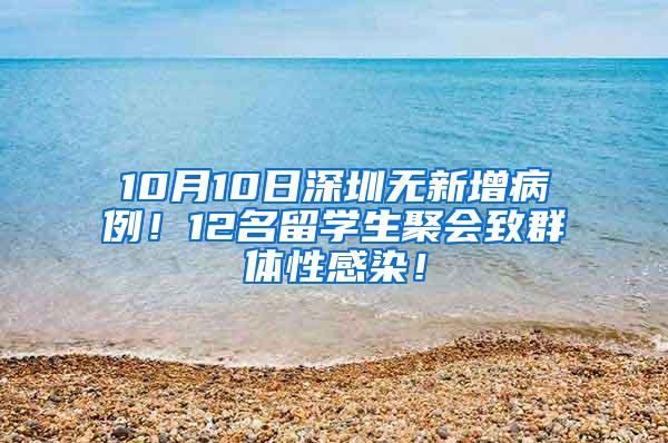 10月10日深圳无新增病例！12名留学生聚会致群体性感染！