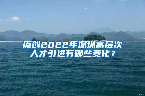 原创2022年深圳高层次人才引进有哪些变化？