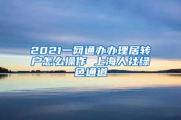 2021一网通办办理居转户怎么操作 上海人社绿色通道