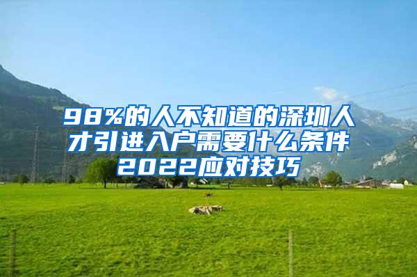 98%的人不知道的深圳人才引进入户需要什么条件2022应对技巧