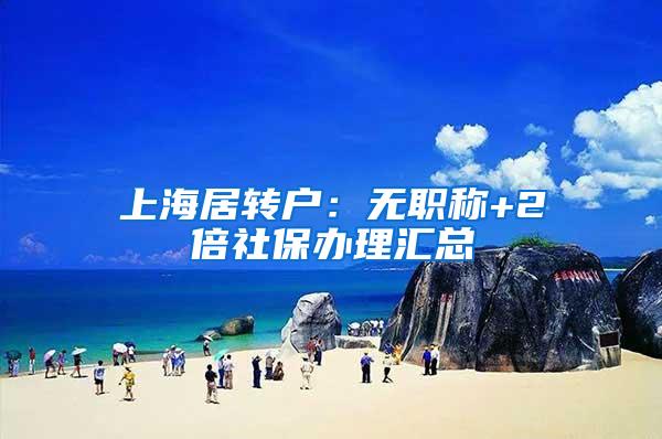 上海居转户：无职称+2倍社保办理汇总