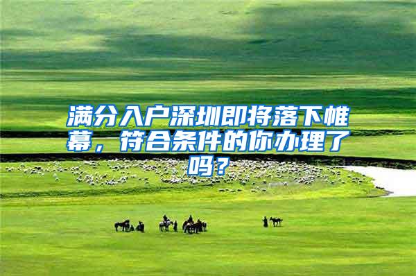 满分入户深圳即将落下帷幕，符合条件的你办理了吗？