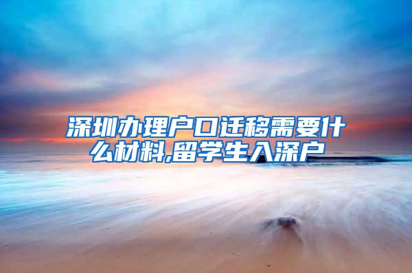 深圳办理户口迁移需要什么材料,留学生入深户